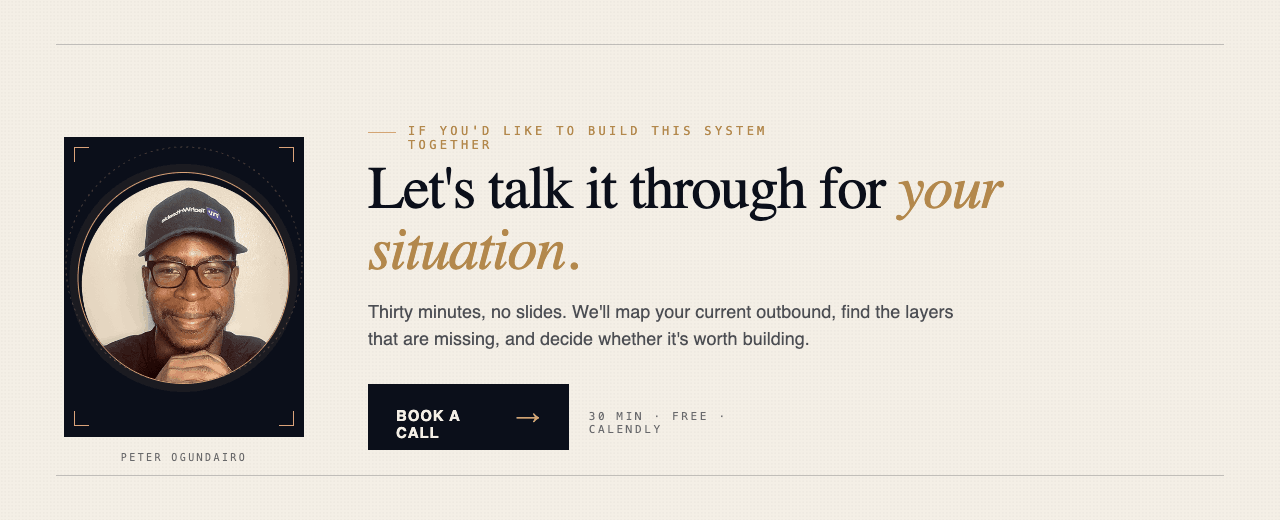 Let's talk it through for your situation. Thirty minutes, no slides. We'll map your current outbound, find the layers that are missing, and decide whether it's worth building. Book a call.